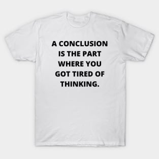 A conclusion is the part where you got tired of thinking T-Shirt